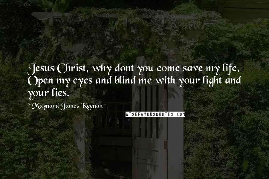 Maynard James Keenan Quotes: Jesus Christ, why dont you come save my life. Open my eyes and blind me with your light and your lies.