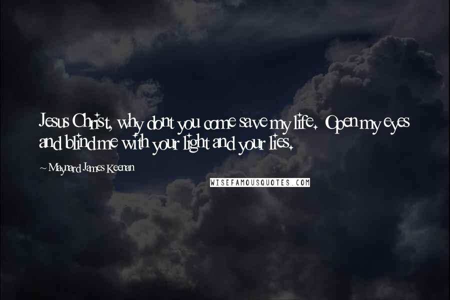 Maynard James Keenan Quotes: Jesus Christ, why dont you come save my life. Open my eyes and blind me with your light and your lies.