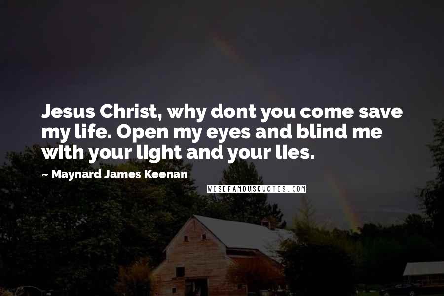 Maynard James Keenan Quotes: Jesus Christ, why dont you come save my life. Open my eyes and blind me with your light and your lies.