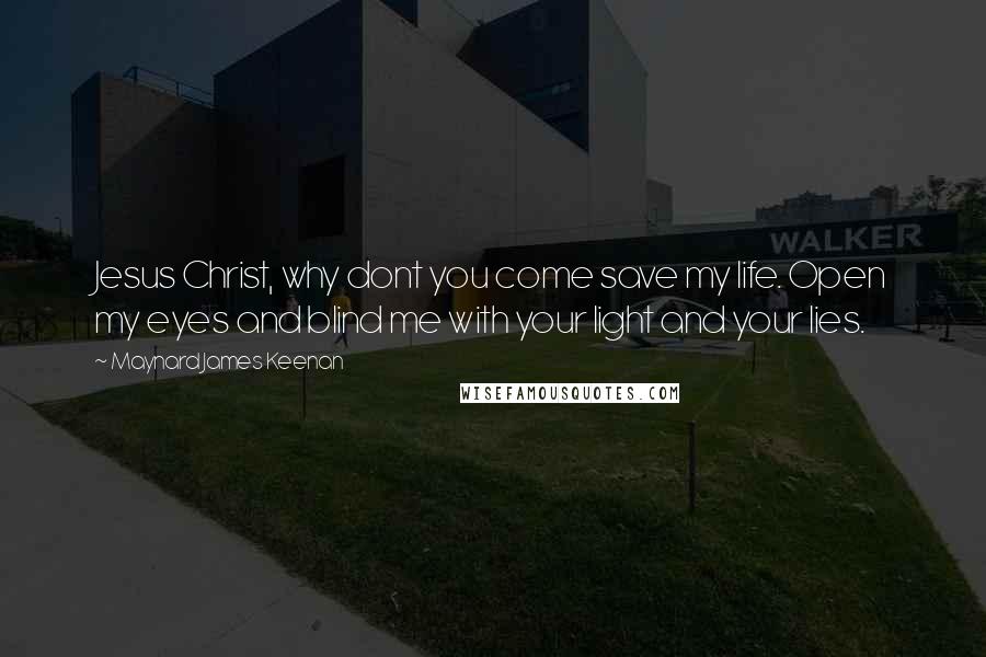 Maynard James Keenan Quotes: Jesus Christ, why dont you come save my life. Open my eyes and blind me with your light and your lies.