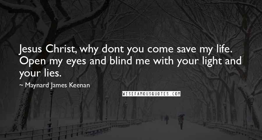 Maynard James Keenan Quotes: Jesus Christ, why dont you come save my life. Open my eyes and blind me with your light and your lies.