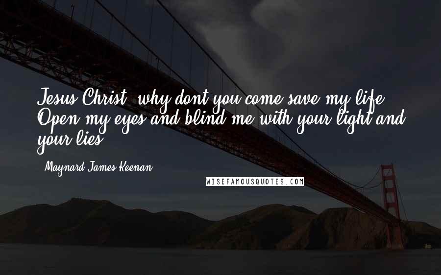 Maynard James Keenan Quotes: Jesus Christ, why dont you come save my life. Open my eyes and blind me with your light and your lies.