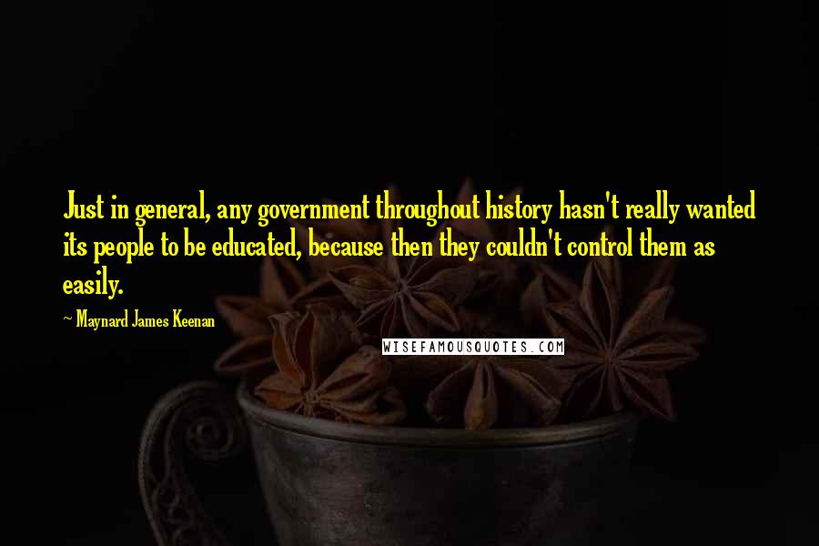 Maynard James Keenan Quotes: Just in general, any government throughout history hasn't really wanted its people to be educated, because then they couldn't control them as easily.