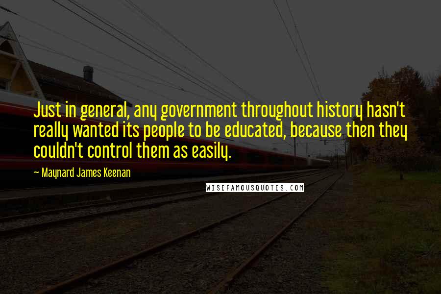 Maynard James Keenan Quotes: Just in general, any government throughout history hasn't really wanted its people to be educated, because then they couldn't control them as easily.