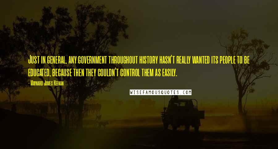 Maynard James Keenan Quotes: Just in general, any government throughout history hasn't really wanted its people to be educated, because then they couldn't control them as easily.