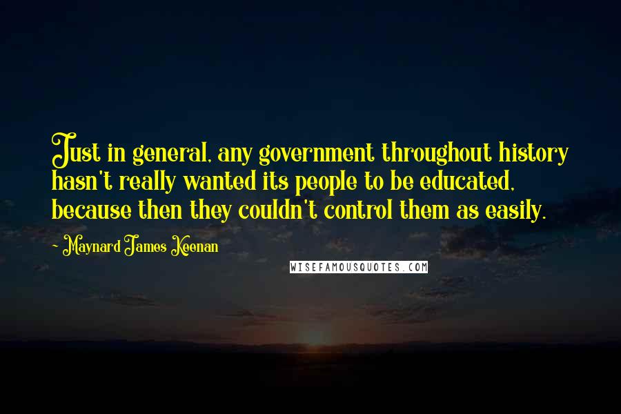 Maynard James Keenan Quotes: Just in general, any government throughout history hasn't really wanted its people to be educated, because then they couldn't control them as easily.