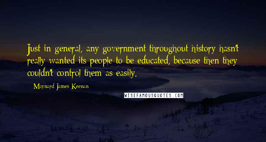 Maynard James Keenan Quotes: Just in general, any government throughout history hasn't really wanted its people to be educated, because then they couldn't control them as easily.