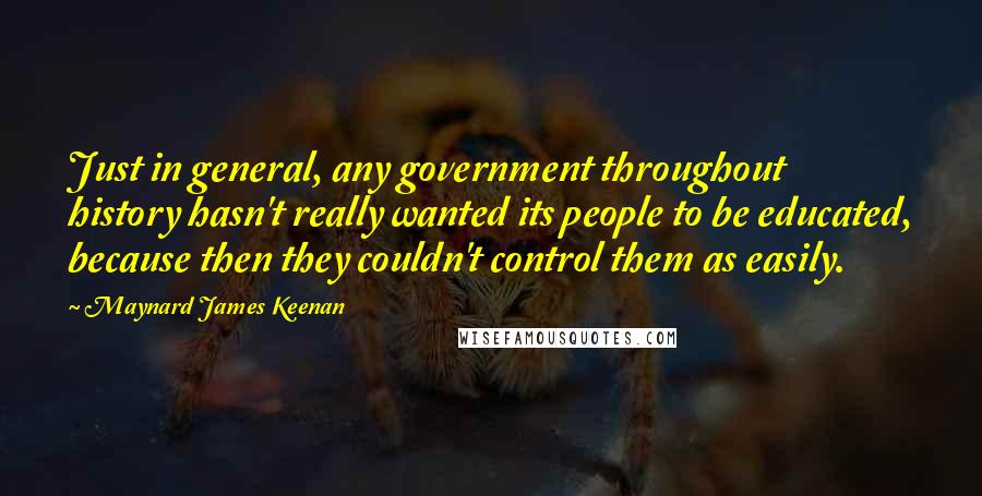 Maynard James Keenan Quotes: Just in general, any government throughout history hasn't really wanted its people to be educated, because then they couldn't control them as easily.