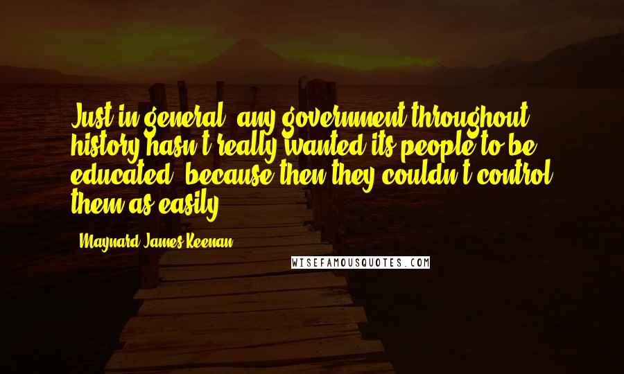 Maynard James Keenan Quotes: Just in general, any government throughout history hasn't really wanted its people to be educated, because then they couldn't control them as easily.
