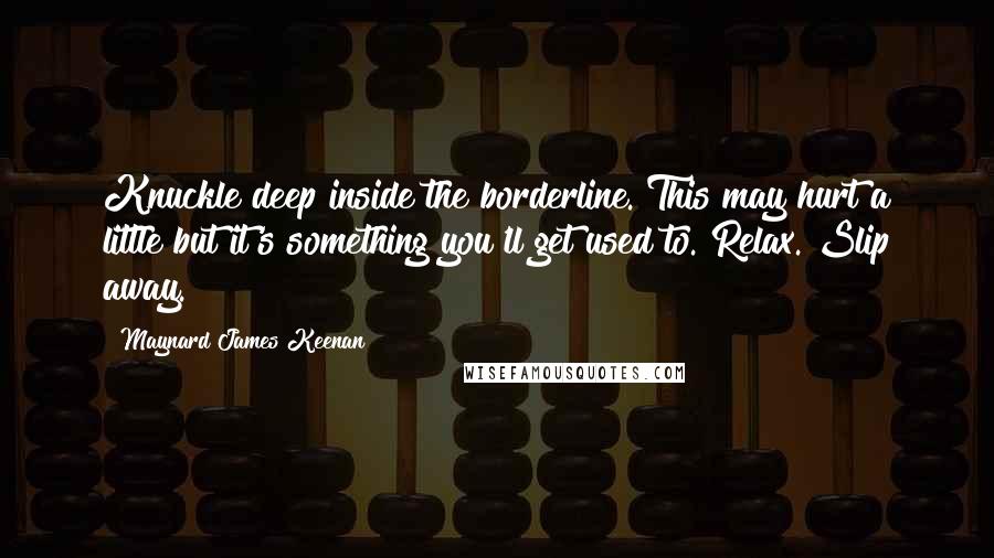 Maynard James Keenan Quotes: Knuckle deep inside the borderline. This may hurt a little but it's something you'll get used to. Relax. Slip away.