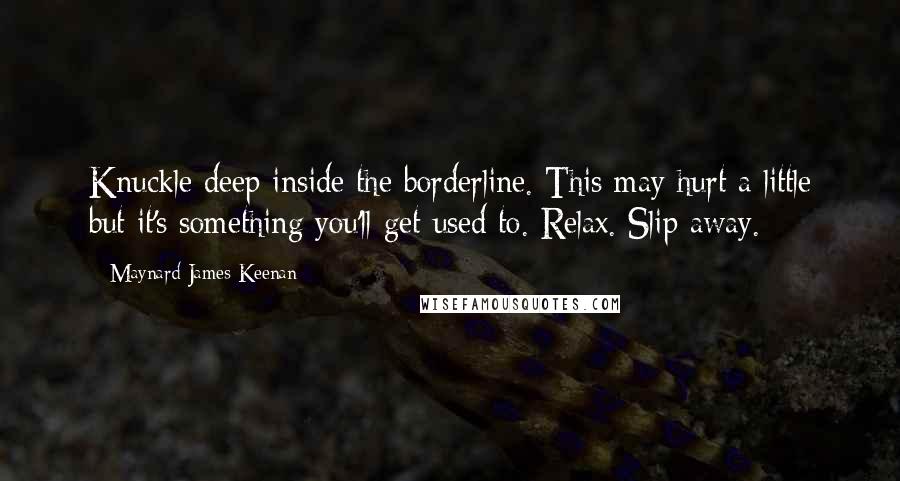 Maynard James Keenan Quotes: Knuckle deep inside the borderline. This may hurt a little but it's something you'll get used to. Relax. Slip away.