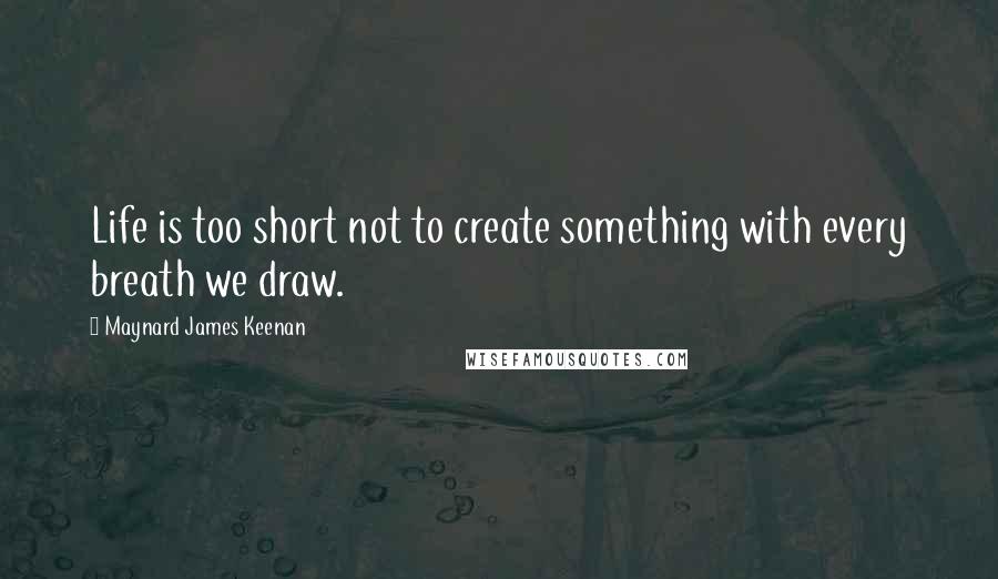 Maynard James Keenan Quotes: Life is too short not to create something with every breath we draw.