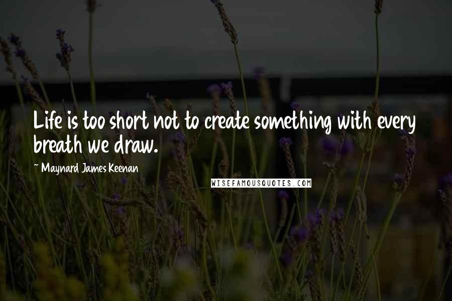 Maynard James Keenan Quotes: Life is too short not to create something with every breath we draw.
