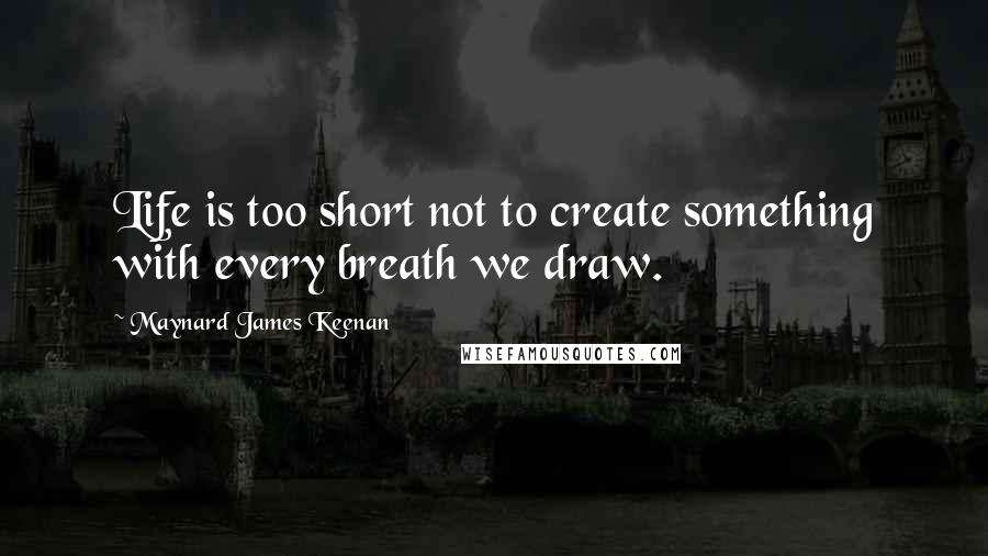 Maynard James Keenan Quotes: Life is too short not to create something with every breath we draw.
