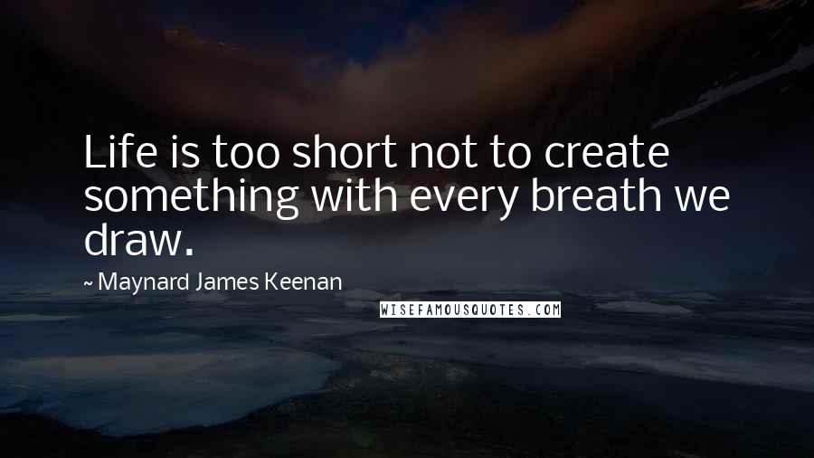Maynard James Keenan Quotes: Life is too short not to create something with every breath we draw.