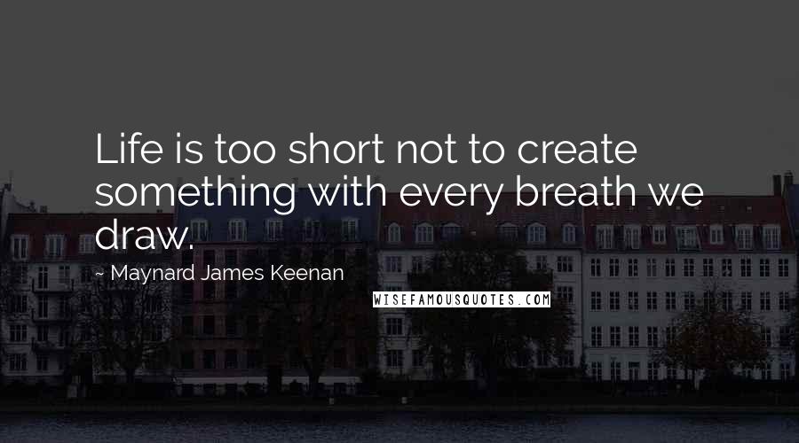 Maynard James Keenan Quotes: Life is too short not to create something with every breath we draw.