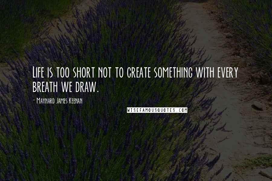 Maynard James Keenan Quotes: Life is too short not to create something with every breath we draw.