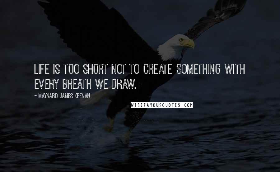 Maynard James Keenan Quotes: Life is too short not to create something with every breath we draw.