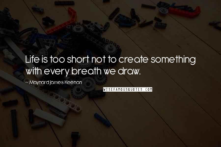 Maynard James Keenan Quotes: Life is too short not to create something with every breath we draw.