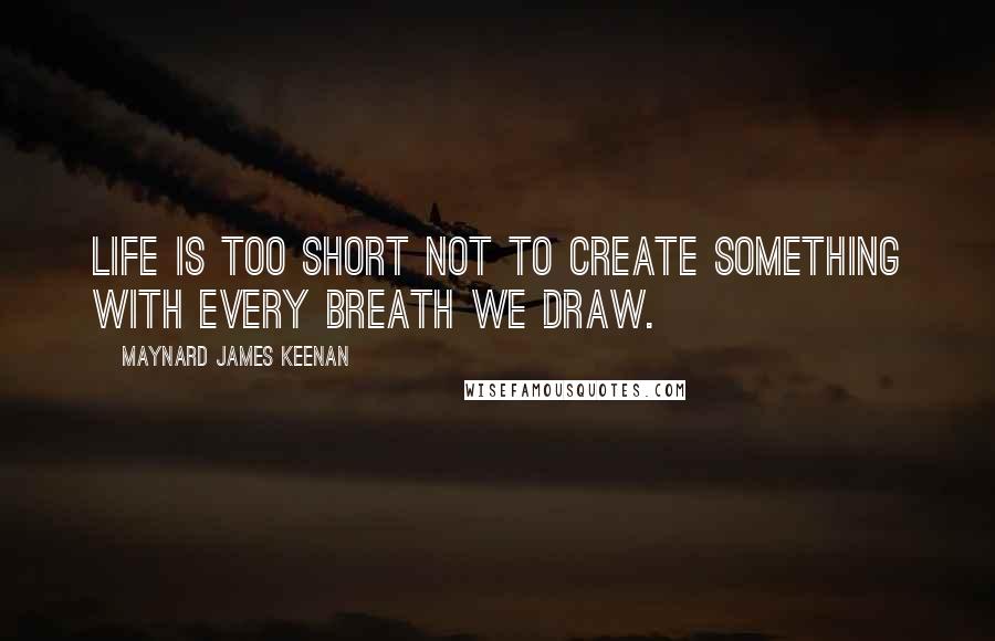 Maynard James Keenan Quotes: Life is too short not to create something with every breath we draw.