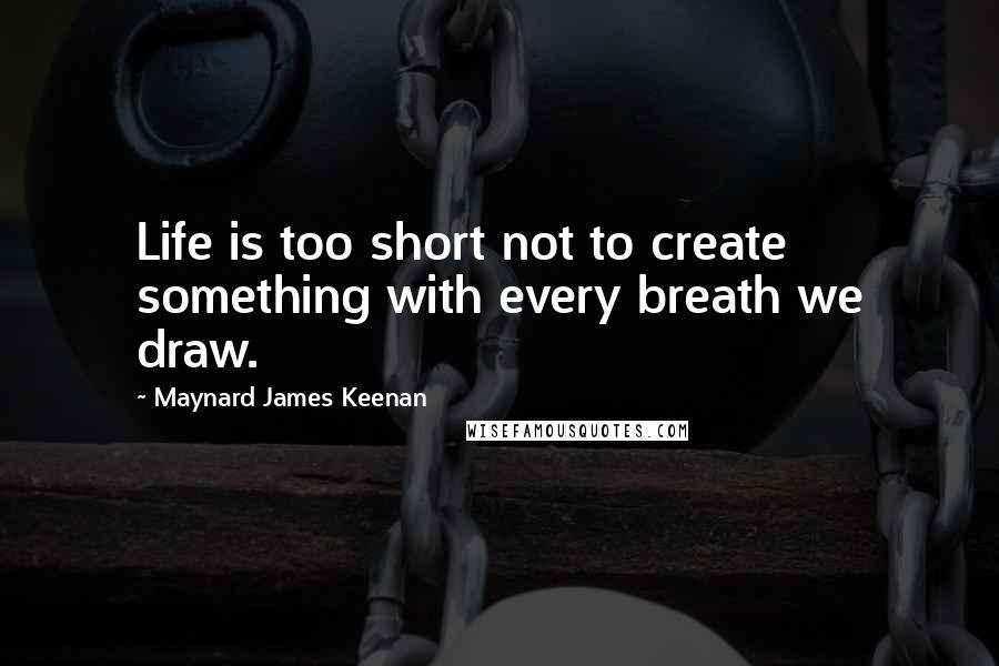 Maynard James Keenan Quotes: Life is too short not to create something with every breath we draw.