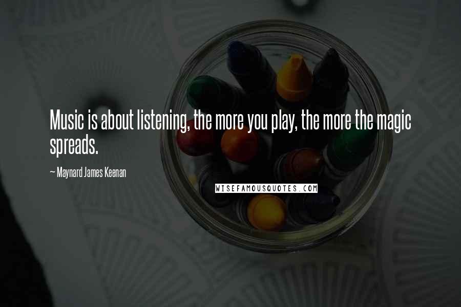 Maynard James Keenan Quotes: Music is about listening, the more you play, the more the magic spreads.