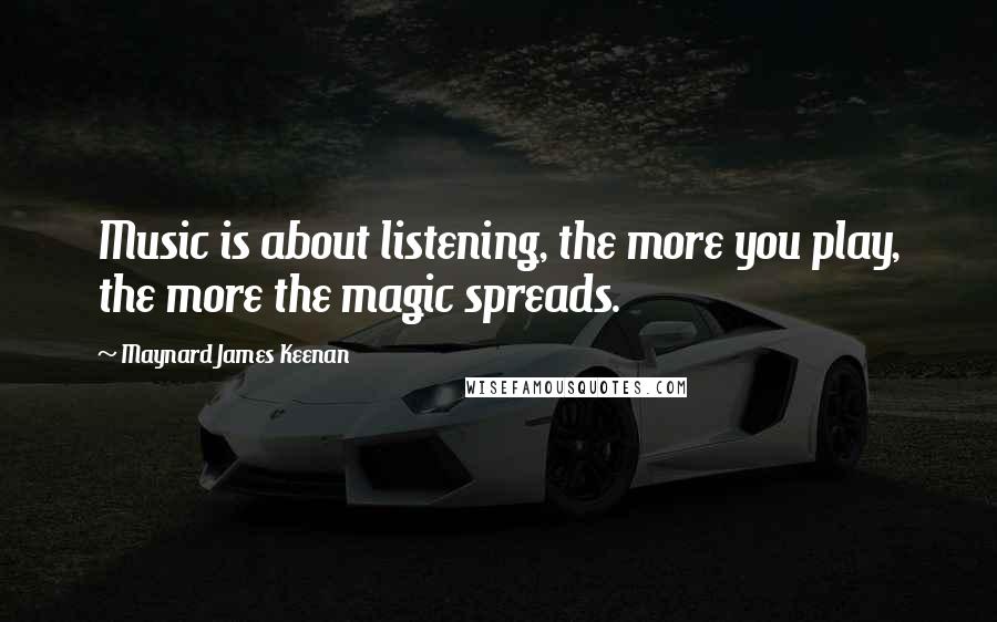 Maynard James Keenan Quotes: Music is about listening, the more you play, the more the magic spreads.