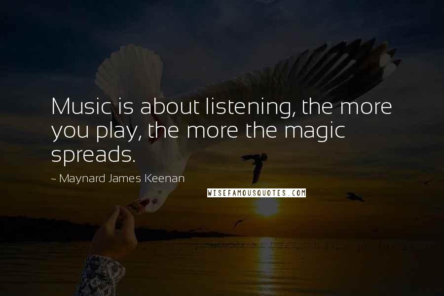Maynard James Keenan Quotes: Music is about listening, the more you play, the more the magic spreads.