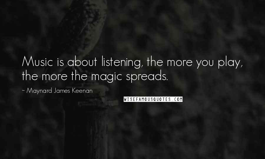 Maynard James Keenan Quotes: Music is about listening, the more you play, the more the magic spreads.