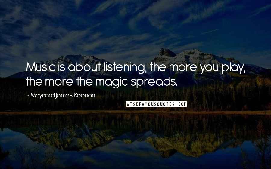 Maynard James Keenan Quotes: Music is about listening, the more you play, the more the magic spreads.