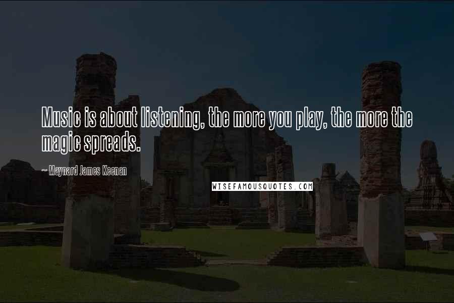 Maynard James Keenan Quotes: Music is about listening, the more you play, the more the magic spreads.