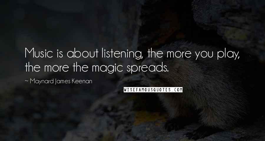Maynard James Keenan Quotes: Music is about listening, the more you play, the more the magic spreads.