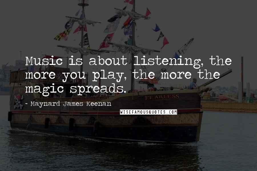 Maynard James Keenan Quotes: Music is about listening, the more you play, the more the magic spreads.
