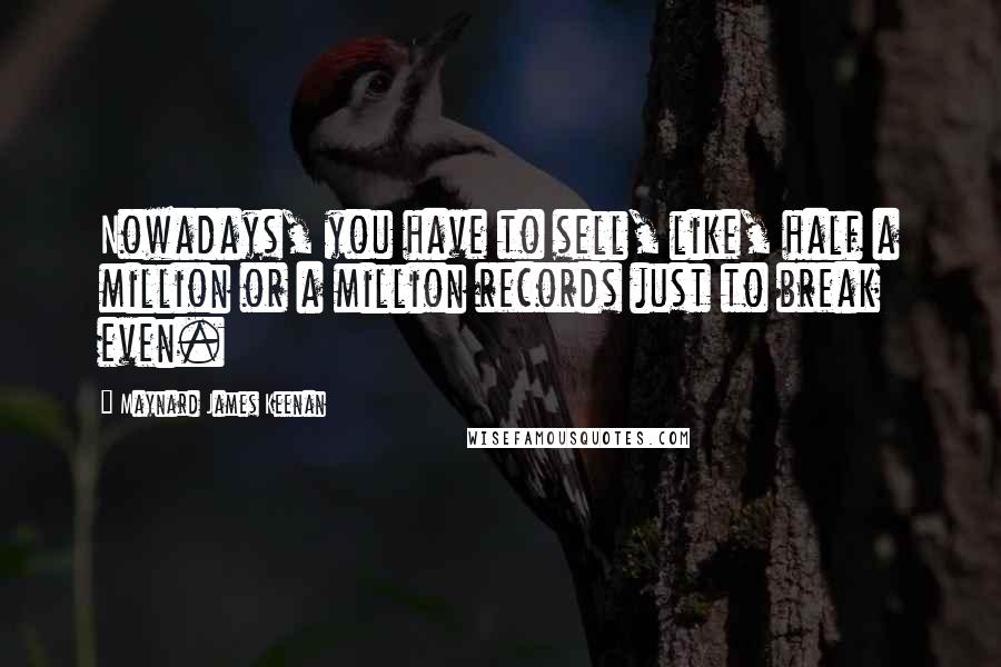 Maynard James Keenan Quotes: Nowadays, you have to sell, like, half a million or a million records just to break even.
