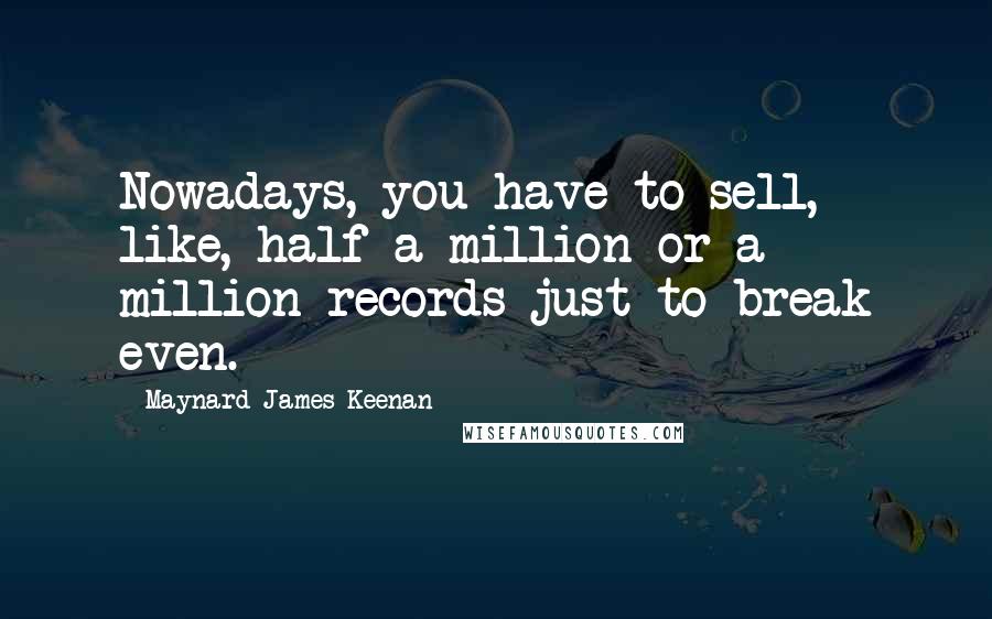 Maynard James Keenan Quotes: Nowadays, you have to sell, like, half a million or a million records just to break even.