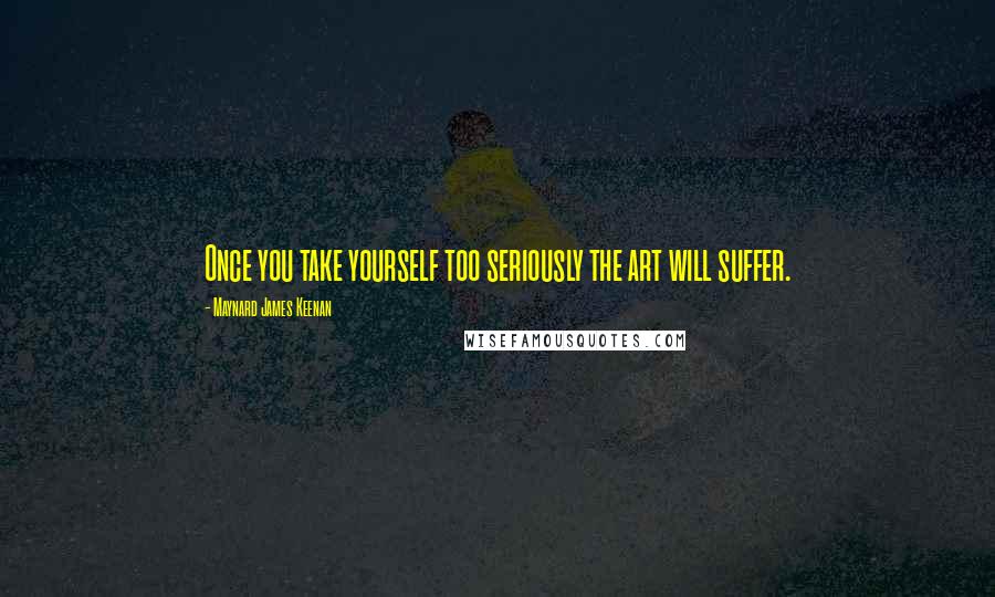Maynard James Keenan Quotes: Once you take yourself too seriously the art will suffer.
