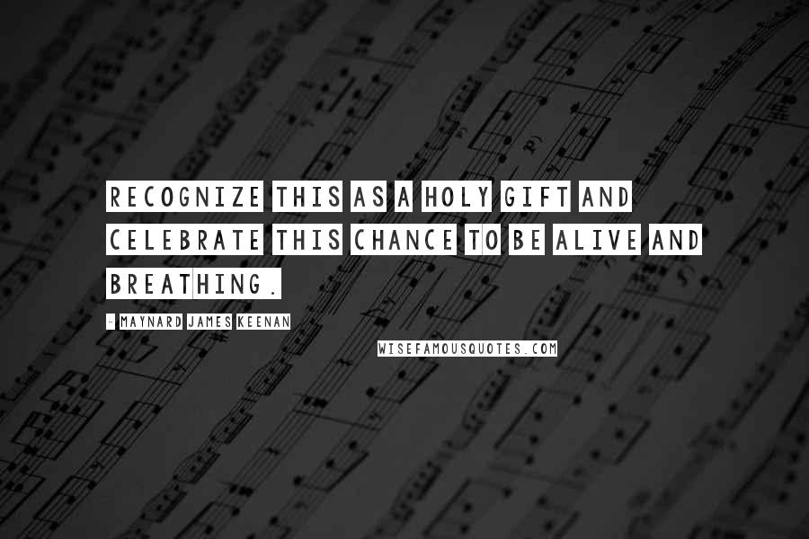 Maynard James Keenan Quotes: Recognize this as a holy gift and celebrate this chance to be alive and breathing.