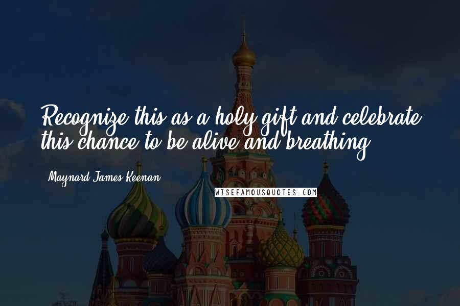 Maynard James Keenan Quotes: Recognize this as a holy gift and celebrate this chance to be alive and breathing.