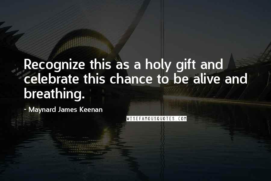 Maynard James Keenan Quotes: Recognize this as a holy gift and celebrate this chance to be alive and breathing.