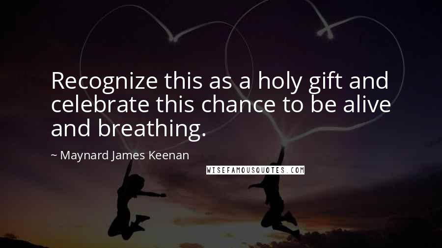 Maynard James Keenan Quotes: Recognize this as a holy gift and celebrate this chance to be alive and breathing.