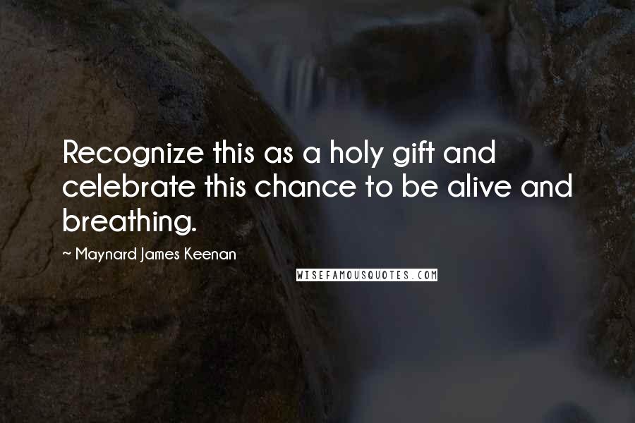 Maynard James Keenan Quotes: Recognize this as a holy gift and celebrate this chance to be alive and breathing.