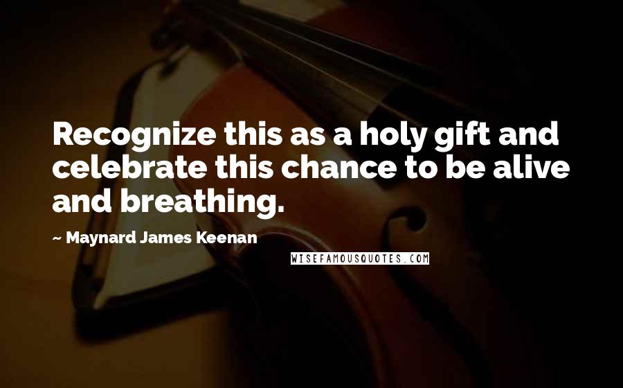 Maynard James Keenan Quotes: Recognize this as a holy gift and celebrate this chance to be alive and breathing.