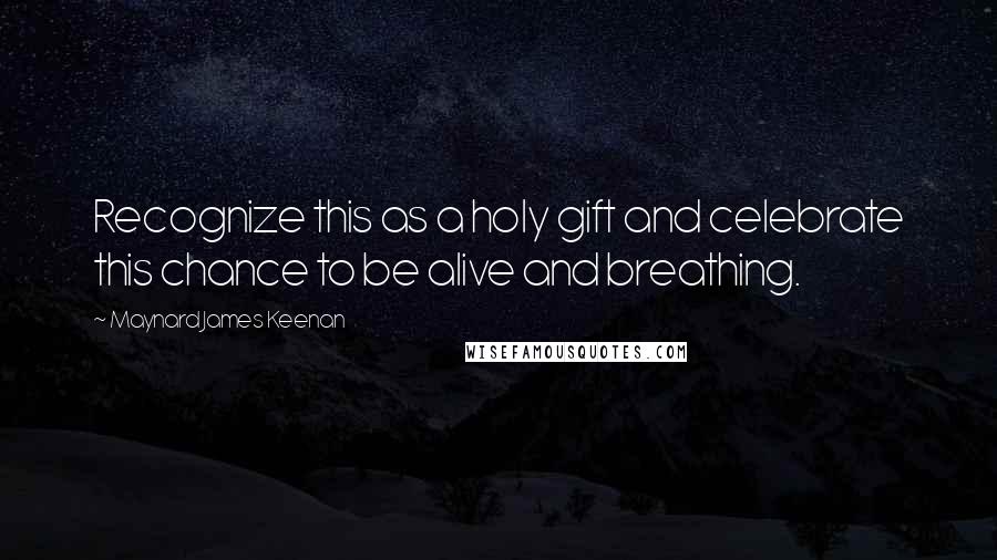 Maynard James Keenan Quotes: Recognize this as a holy gift and celebrate this chance to be alive and breathing.