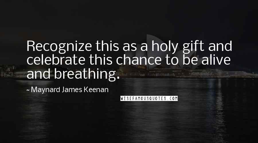 Maynard James Keenan Quotes: Recognize this as a holy gift and celebrate this chance to be alive and breathing.