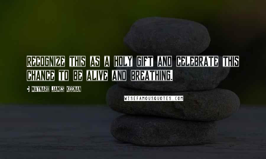 Maynard James Keenan Quotes: Recognize this as a holy gift and celebrate this chance to be alive and breathing.