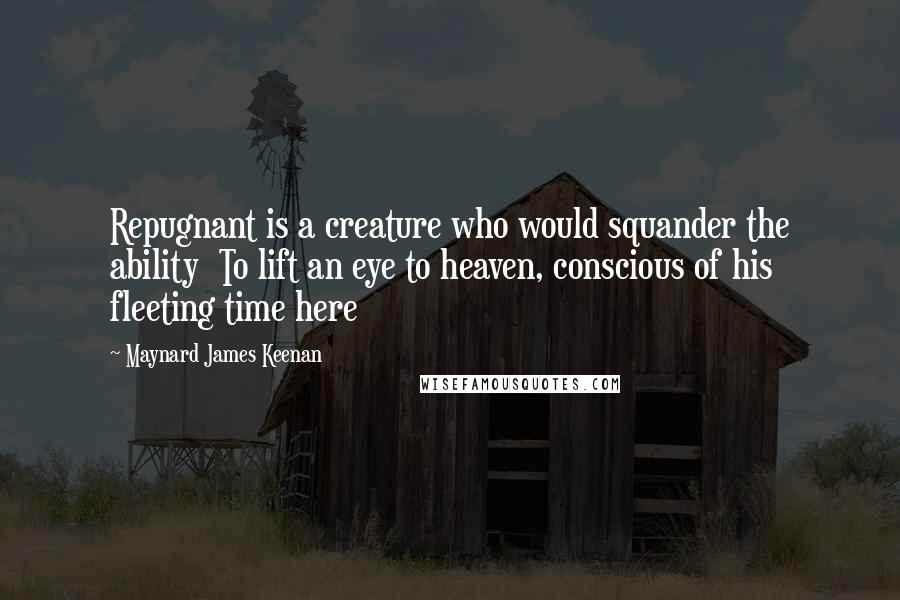 Maynard James Keenan Quotes: Repugnant is a creature who would squander the ability  To lift an eye to heaven, conscious of his fleeting time here