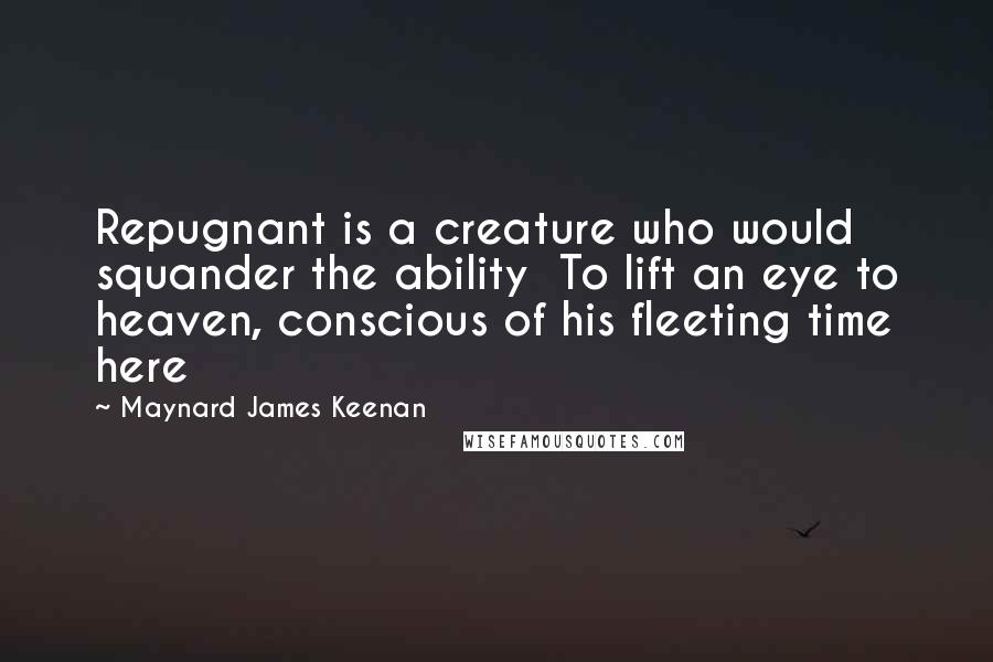 Maynard James Keenan Quotes: Repugnant is a creature who would squander the ability  To lift an eye to heaven, conscious of his fleeting time here