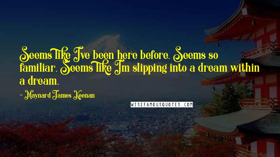 Maynard James Keenan Quotes: Seems like Ive been here before. Seems so familiar. Seems like Im slipping into a dream within a dream.