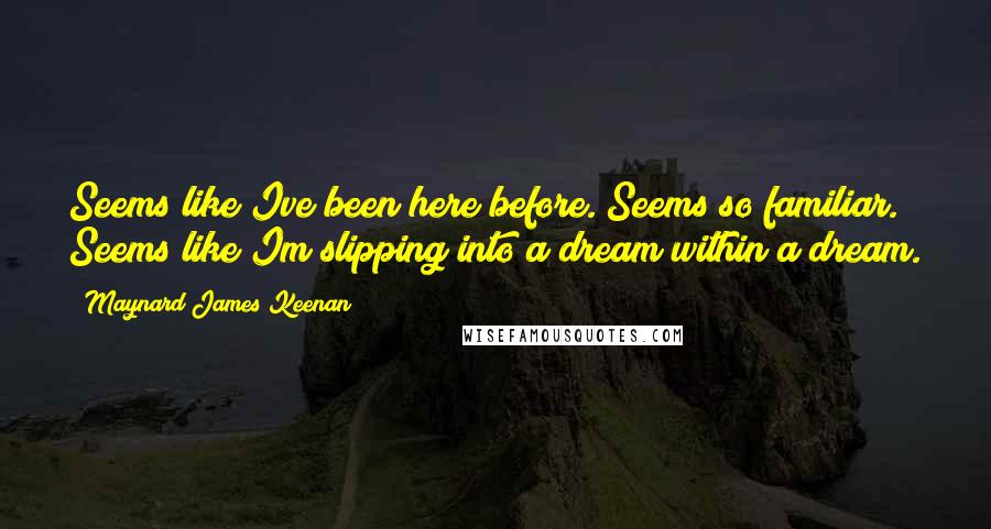 Maynard James Keenan Quotes: Seems like Ive been here before. Seems so familiar. Seems like Im slipping into a dream within a dream.