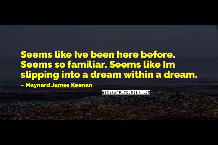 Maynard James Keenan Quotes: Seems like Ive been here before. Seems so familiar. Seems like Im slipping into a dream within a dream.